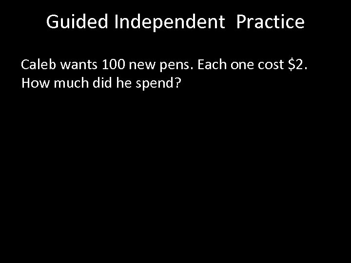 Guided Independent Practice Caleb wants 100 new pens. Each one cost $2. How much