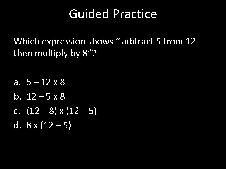 Guided Practice Which expression shows “subtract 5 from 12 then multiply by 8”? a.