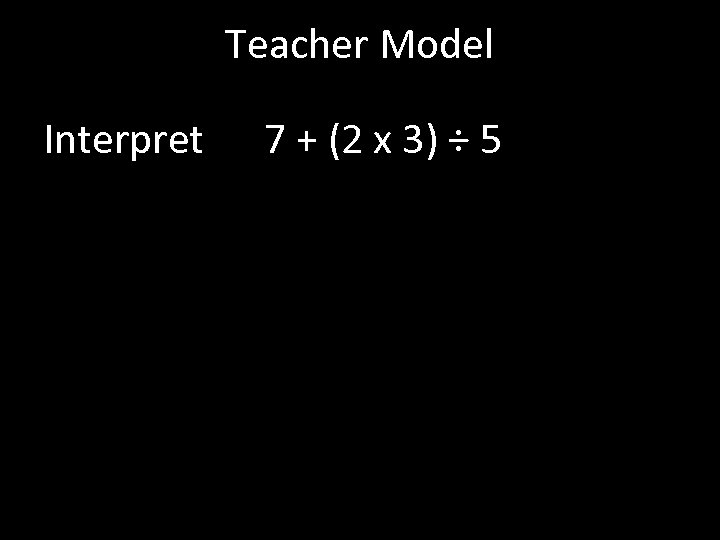 Teacher Model Interpret 7 + (2 x 3) ÷ 5 