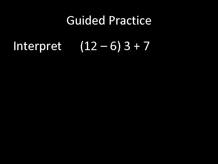 Guided Practice Interpret (12 – 6) 3 + 7 