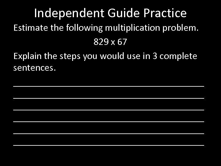 Independent Guide Practice Estimate the following multiplication problem. 829 x 67 Explain the steps