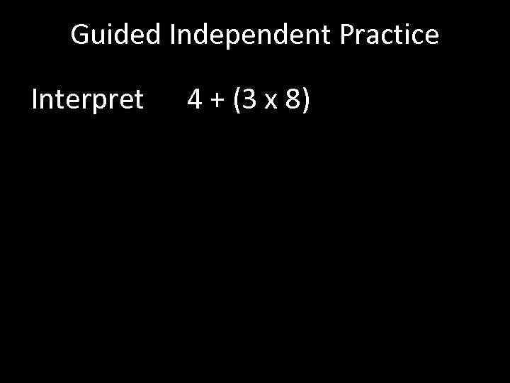 Guided Independent Practice Interpret 4 + (3 x 8) 