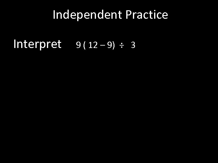 Independent Practice Interpret 9 ( 12 – 9) ÷ 3 