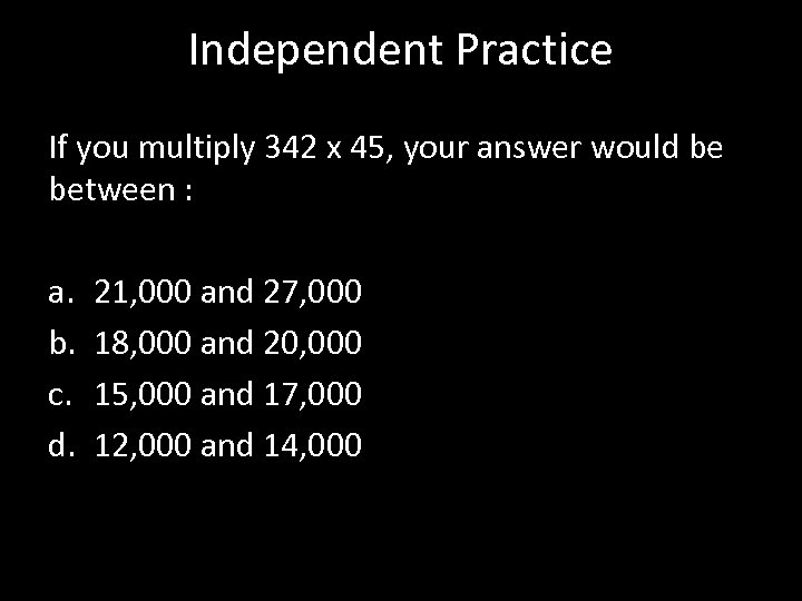 Independent Practice If you multiply 342 x 45, your answer would be between :