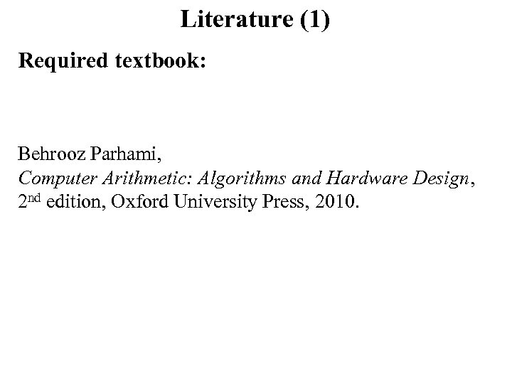 Literature (1) Required textbook: Behrooz Parhami, Computer Arithmetic: Algorithms and Hardware Design, 2 nd