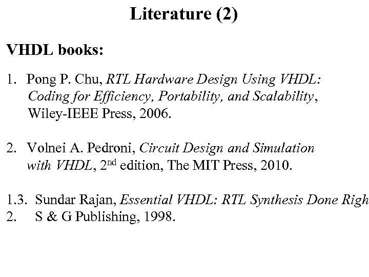 Literature (2) VHDL books: 1. Pong P. Chu, RTL Hardware Design Using VHDL: Coding