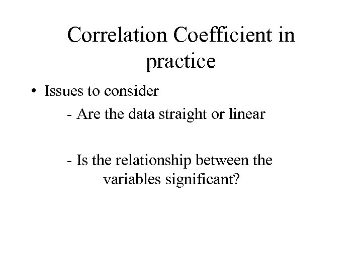 Correlation Coefficient in practice • Issues to consider - Are the data straight or