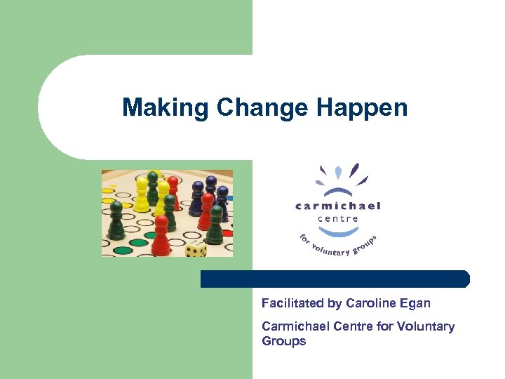 Making Change Happen Facilitated by Caroline Egan Carmichael Centre for Voluntary Groups 