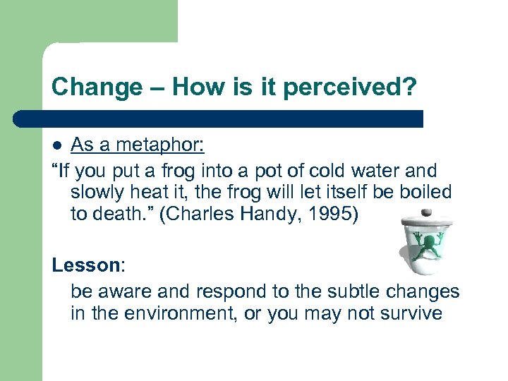 Change – How is it perceived? As a metaphor: “If you put a frog