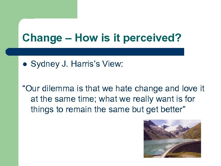 Change – How is it perceived? l Sydney J. Harris’s View: “Our dilemma is