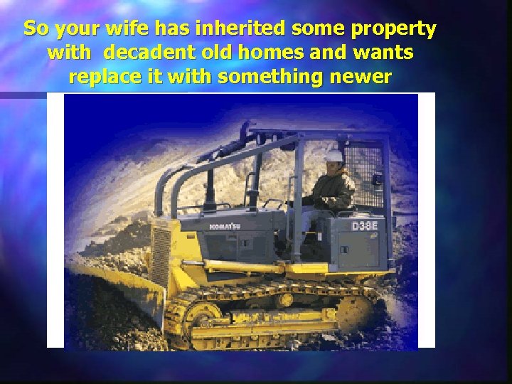 So your wife has inherited some property with decadent old homes and wants replace