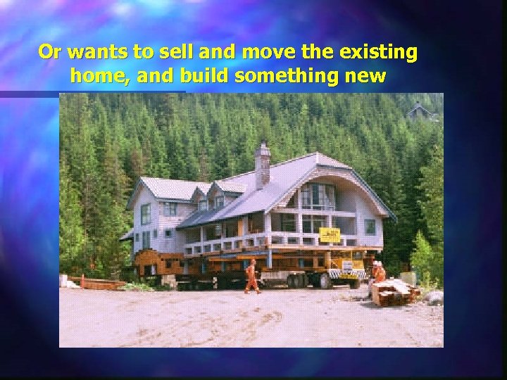 Or wants to sell and move the existing home, and build something new 