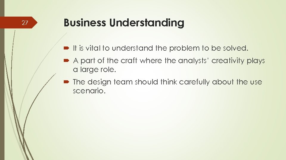 27 Business Understanding It is vital to understand the problem to be solved. A