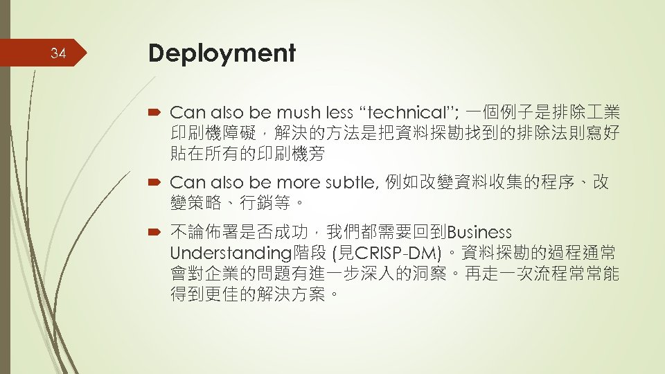 34 Deployment Can also be mush less “technical”; 一個例子是排除 業 印刷機障礙，解決的方法是把資料探勘找到的排除法則寫好 貼在所有的印刷機旁 Can also