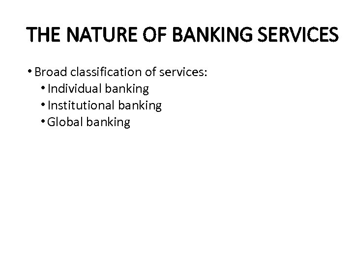 THE NATURE OF BANKING SERVICES • Broad classification of services: • Individual banking •