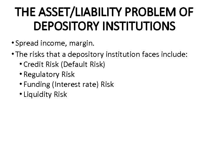 THE ASSET/LIABILITY PROBLEM OF DEPOSITORY INSTITUTIONS • Spread income, margin. • The risks that