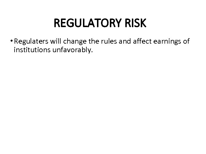 REGULATORY RISK • Regulaters will change the rules and affect earnings of institutions unfavorably.