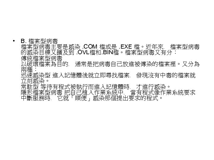  • B. 檔案型病毒主要是感染. COM 檔或是. EXE 檔。近年來﹐ 檔案型病毒 的感染目標又擴及到. OVL檔和. BIN檔。檔案型病毒又有分︰ 傳統檔案型病毒 以破壞檔案為目的﹐