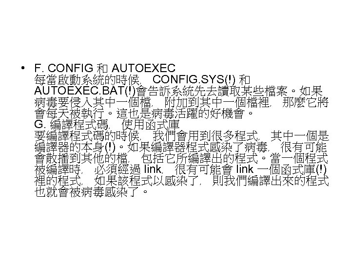  • F. CONFIG 和 AUTOEXEC 每當啟動系統的時候﹐ CONFIG. SYS(!) 和 AUTOEXEC. BAT(!)會告訴系統先去讀取某些檔案。如果 病毒要侵入其中一個檔﹐ 附加到其中一個檔裡﹐