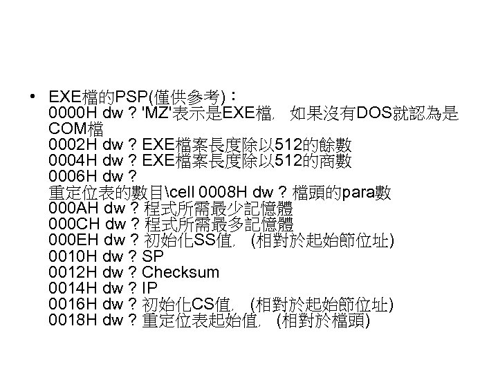  • EXE檔的PSP(僅供參考)︰ 0000 H dw ? 'MZ'表示是EXE檔﹐ 如果沒有DOS就認為是 COM檔 0002 H dw ?