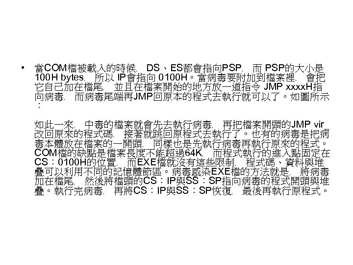  • 當COM檔被載入的時候﹐ DS、ES都會指向PSP﹐ 而 PSP的大小是 100 H bytes﹐ 所以 IP會指向 0100 H。當病毒要附加到檔案裡﹐ 會把