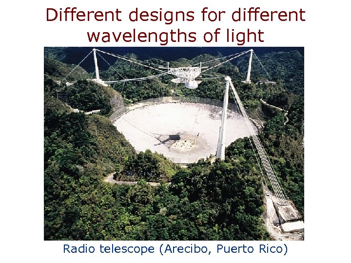 Different designs for different wavelengths of light Radio telescope (Arecibo, Puerto Rico) 