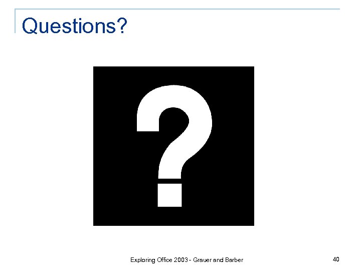 Questions? Exploring Office 2003 - Grauer and Barber 40 