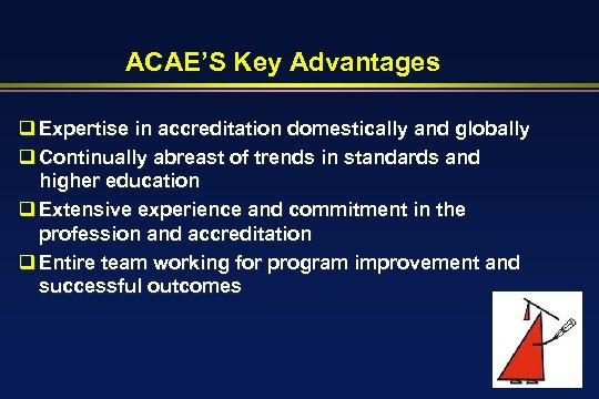 ACAE’S Key Advantages q Expertise in accreditation domestically and globally q Continually abreast of