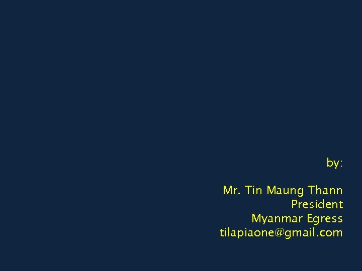by: Mr. Tin Maung Thann President Myanmar Egress tilapiaone@gmail. com 