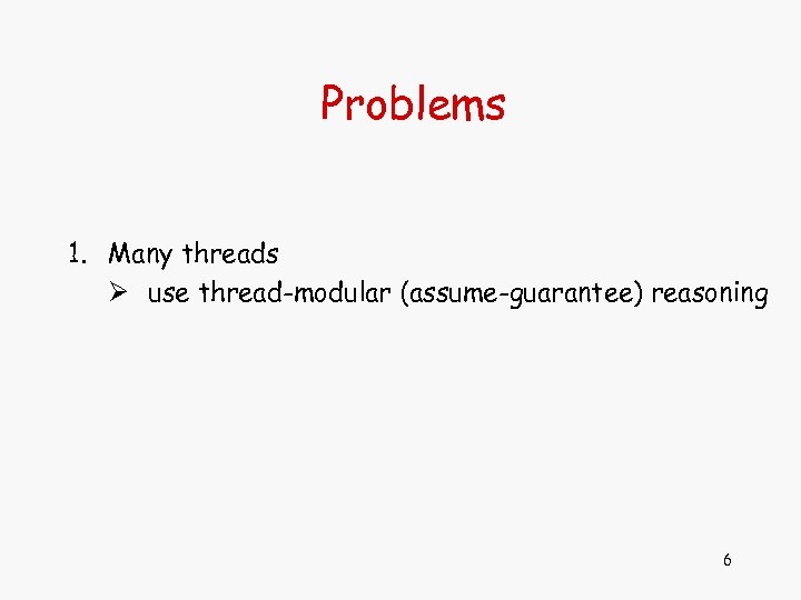 Problems 1. Many threads Ø use thread-modular (assume-guarantee) reasoning 6 