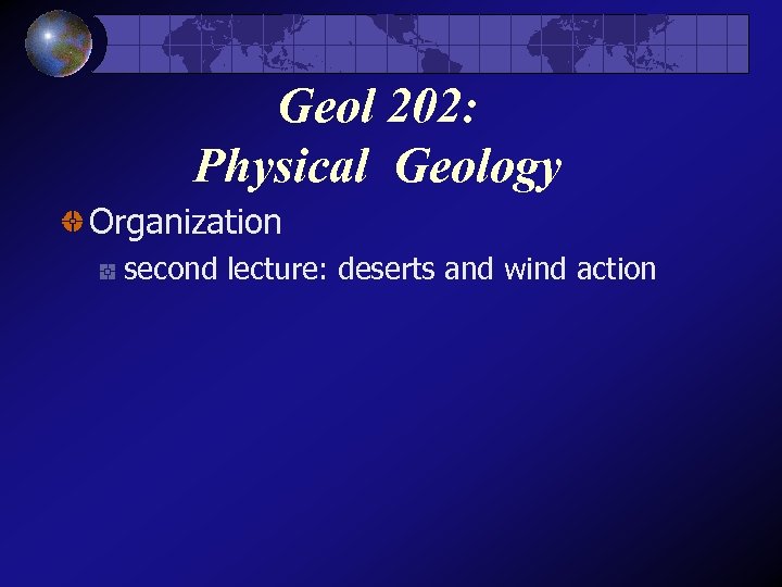 Geol 202: Physical Geology Organization second lecture: deserts and wind action 