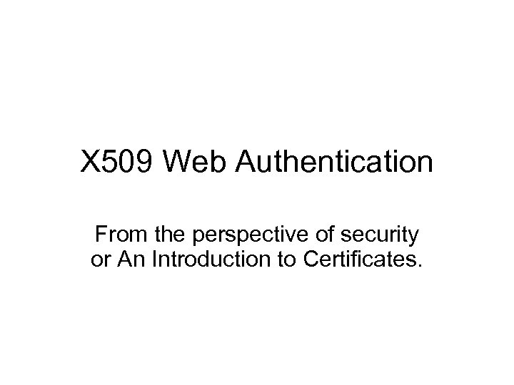 X 509 Web Authentication From the perspective of security or An Introduction to Certificates.