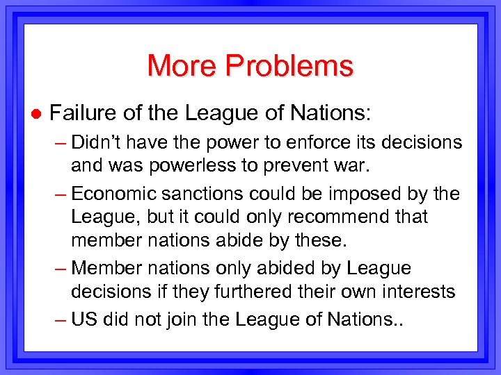 More Problems l Failure of the League of Nations: – Didn’t have the power