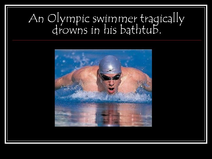 An Olympic swimmer tragically drowns in his bathtub. 