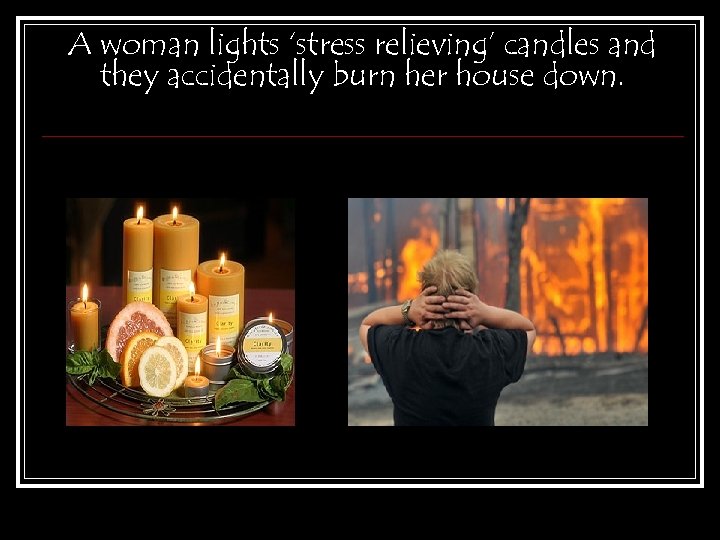 A woman lights ‘stress relieving’ candles and they accidentally burn her house down. 
