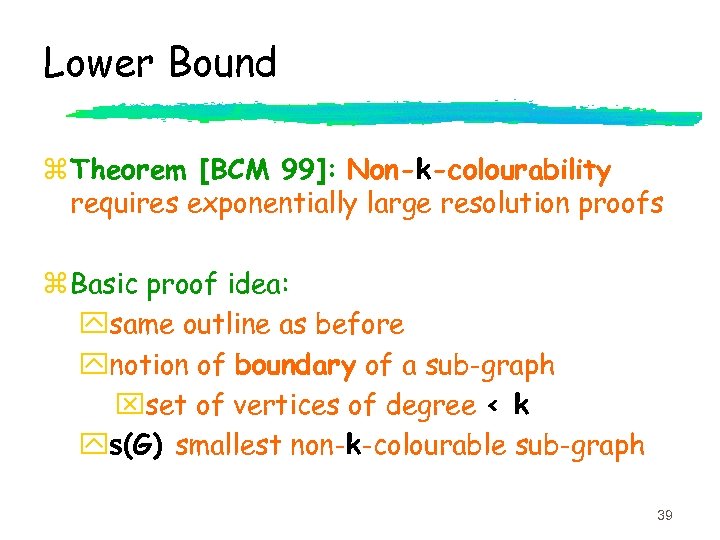 Lower Bound z Theorem [BCM 99]: Non-k-colourability requires exponentially large resolution proofs z Basic