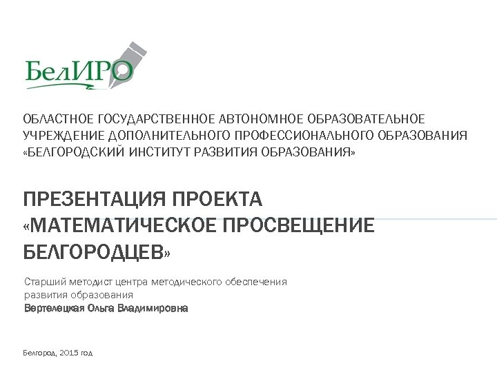 ОБЛАСТНОЕ ГОСУДАРСТВЕННОЕ АВТОНОМНОЕ ОБРАЗОВАТЕЛЬНОЕ УЧРЕЖДЕНИЕ ДОПОЛНИТЕЛЬНОГО ПРОФЕССИОНАЛЬНОГО ОБРАЗОВАНИЯ «БЕЛГОРОДСКИЙ ИНСТИТУТ РАЗВИТИЯ ОБРАЗОВАНИЯ» ПРЕЗЕНТАЦИЯ ПРОЕКТА