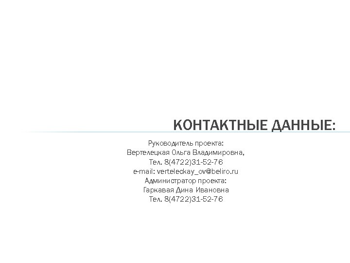 КОНТАКТНЫЕ ДАННЫЕ: Руководитель проекта: Вертелецкая Ольга Владимировна, Тел. 8(4722)31 -52 -76 e-mail: verteleckay_ov@beliro. ru