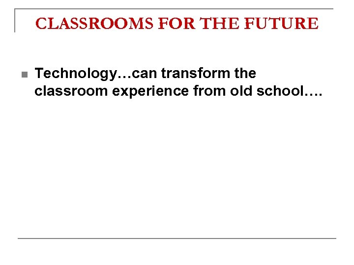 CLASSROOMS FOR THE FUTURE n Technology…can transform the classroom experience from old school…. 