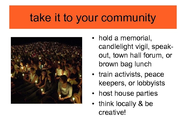 take it to your community • hold a memorial, candlelight vigil, speakout, town hall