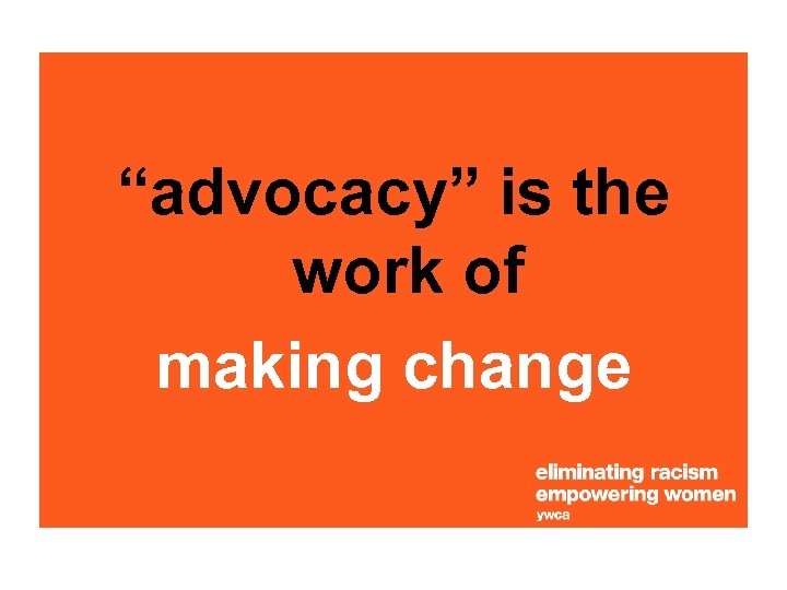 “advocacy” is the work of making change 