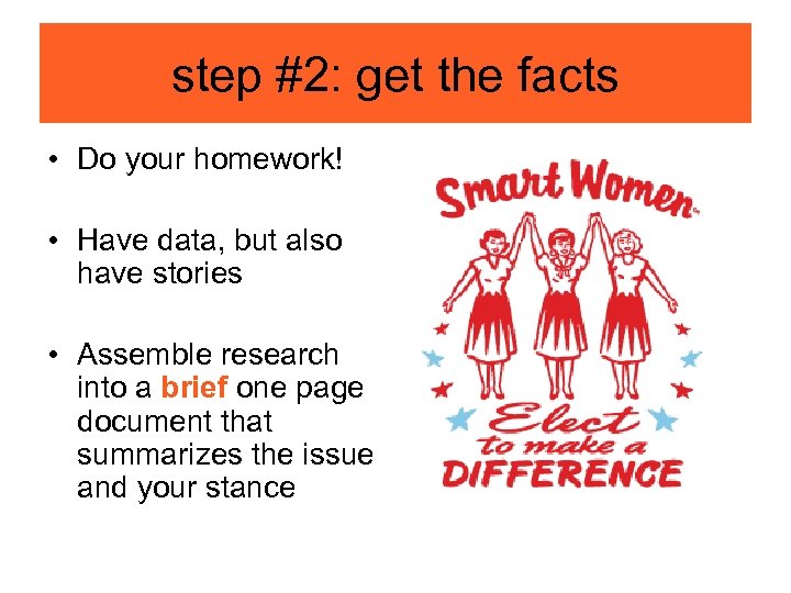 step #2: get the facts • Do your homework! • Have data, but also