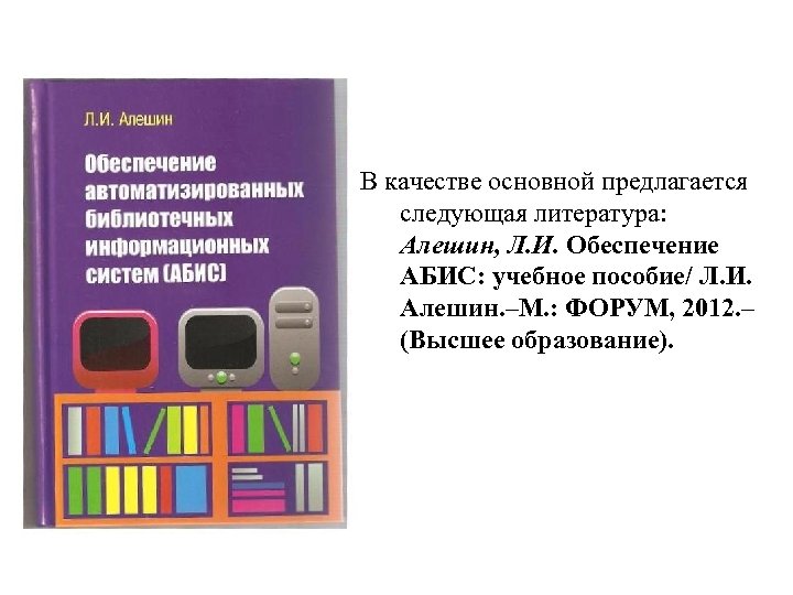 В качестве основной предлагается следующая литература: Алешин, Л. И. Обеспечение АБИС: учебное пособие/ Л.