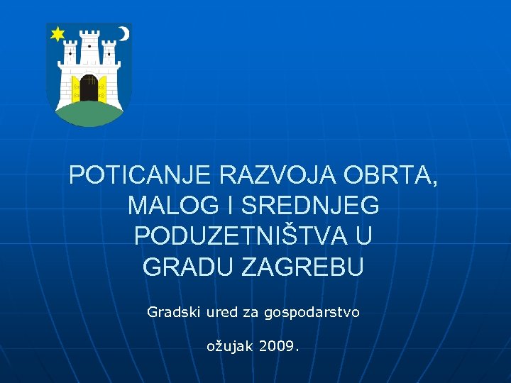 POTICANJE RAZVOJA OBRTA, MALOG I SREDNJEG PODUZETNIŠTVA U GRADU ZAGREBU Gradski ured za gospodarstvo