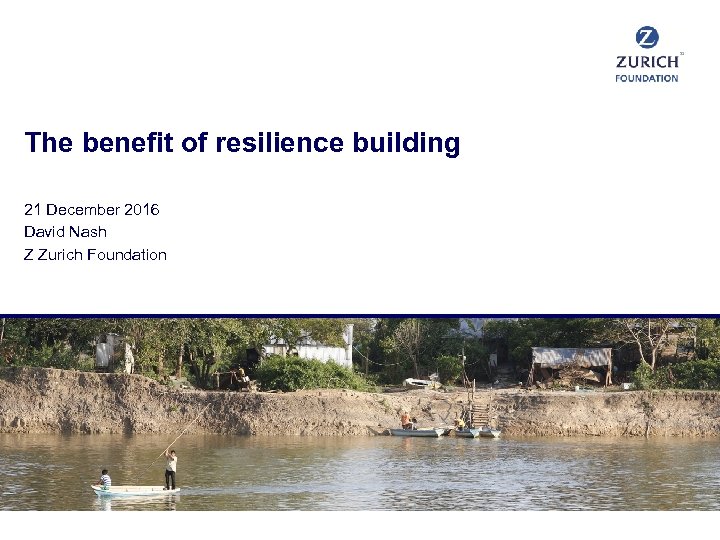 The benefit of resilience building 21 December 2016 David Nash Z Zurich Foundation 