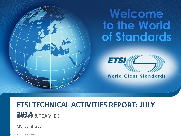 ETSI TECHNICAL ACTIVITIES REPORT: JULY 2014 EMCWP & TCAM EG Michael Sharpe © ETSI