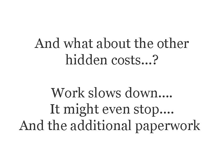And what about the other hidden costs…? Work slows down…. It might even stop….