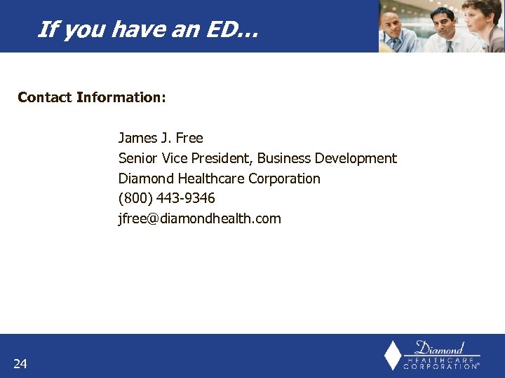 If you have an ED… Contact Information: James J. Free Senior Vice President, Business