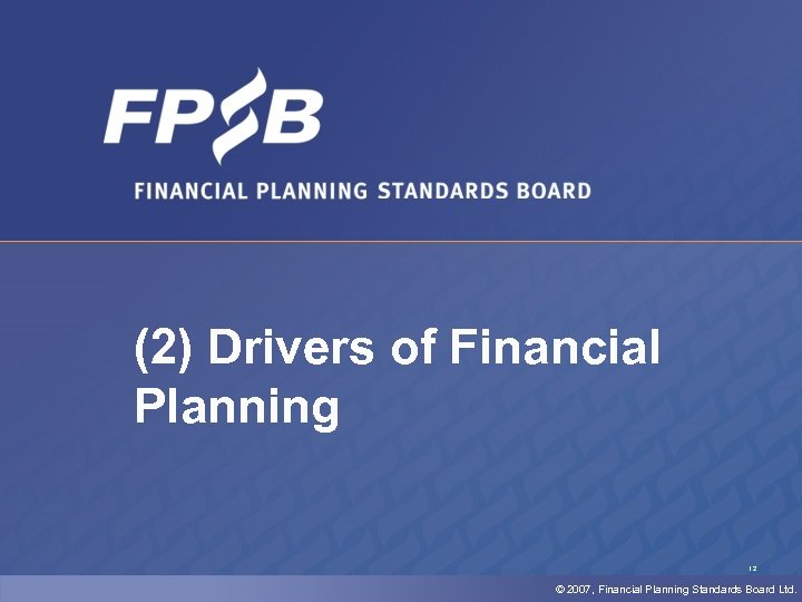 (2) Drivers of Financial Planning 12 © 2007, Financial Planning Standards Board Ltd. 