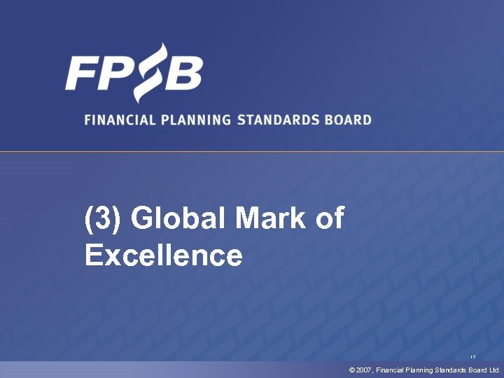 (3) Global Mark of Excellence 17 © 2007, Financial Planning Standards Board Ltd. 